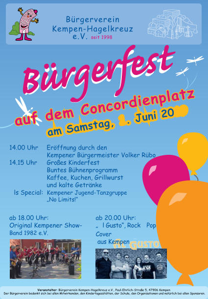 Brgerverein  Kempen-Hagelkreuz e.V. seit 1998 am Samstag, 1. Juni 2019 auf dem Concordienplatz Veranstalter: Brgerverein Kempen-Hagelkreuz e.V., Paul-Ehrlich-Strae 5, 47906 Kempen Der Brgerverein bedankt sich bei allen Mitwirkenden, den Kindertagessttten, der Schule, den Organisationen und natrlich bei allen Sponsoren. ab 20.00 Uhr:  Al Gusto, Rock + Pop  Cover  aus Kempen  14.00 Uhr Erffnung durch den  Kempener Brgermeister Volker Rbo 14.15 Uhr  Groes Kinderfest Buntes Bhnenprogramm Kaffee, Kuchen, Grillwurst und kalte Getrnke Als Special:  Kempener Jugend-Tanzgruppe No Limits!   ab 18.00 Uhr:  Original Kempener Show-  Band 1982 e.V.