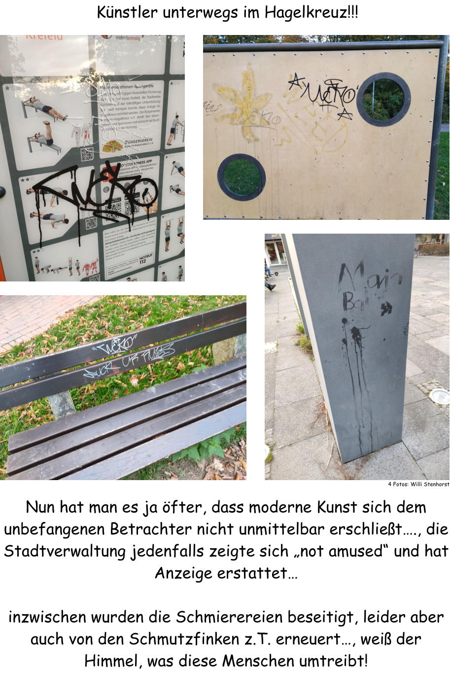 Knstler unterwegs im Hagelkreuz!!!  4 Fotos: Willi Stenhorst Nun hat man es ja fter, dass moderne Kunst sich dem unbefangenen Betrachter nicht unmittelbar erschliet., die Stadtverwaltung jedenfalls zeigte sich not amused und hat Anzeige erstattet  inzwischen wurden die Schmierereien beseitigt, leider aber auch von den Schmutzfinken z.T. erneuert, wei der Himmel, was diese Menschen umtreibt!